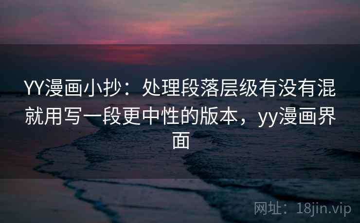 YY漫画小抄：处理段落层级有没有混就用写一段更中性的版本，yy漫画界面