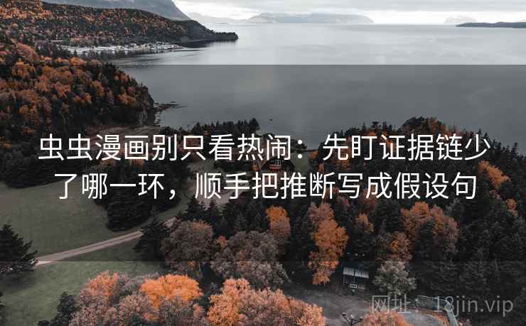 虫虫漫画别只看热闹：先盯证据链少了哪一环，顺手把推断写成假设句