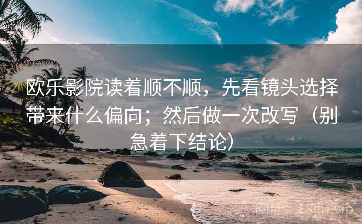 欧乐影院读着顺不顺，先看镜头选择带来什么偏向；然后做一次改写（别急着下结论）
