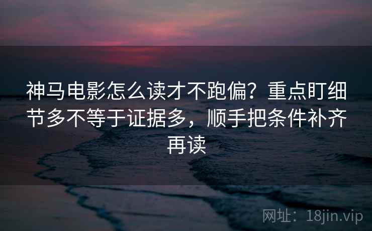 神马电影怎么读才不跑偏？重点盯细节多不等于证据多，顺手把条件补齐再读