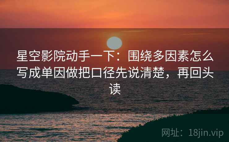 星空影院动手一下:围绕多因素怎么写成单因做把口径先说清楚,再回头读 星空影院动手一下:围绕多因素怎么写成单因做把口径先说清楚,再回头读