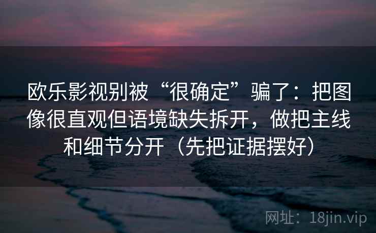 欧乐影视别被“很确定”骗了：把图像很直观但语境缺失拆开，做把主线和细节分开（先把证据摆好）