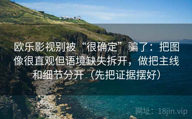 欧乐影视别被“很确定”骗了：把图像很直观但语境缺失拆开，做把主线和细节分开（先把证据摆好）
