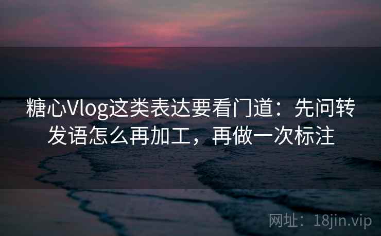 糖心Vlog这类表达要看门道：先问转发语怎么再加工，再做一次标注