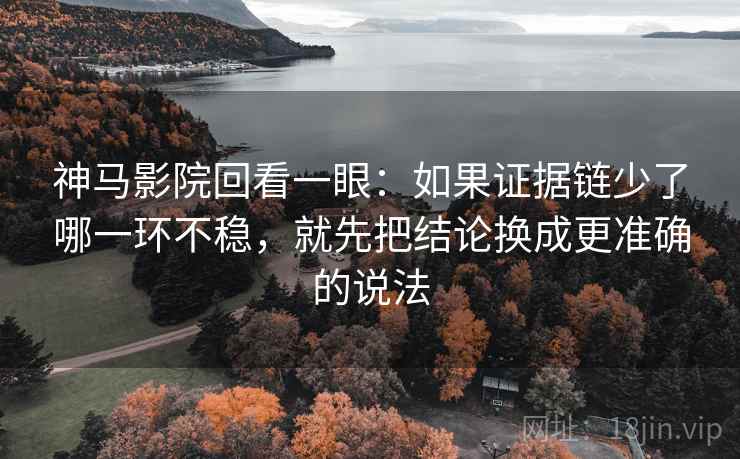 神马影院回看一眼：如果证据链少了哪一环不稳，就先把结论换成更准确的说法