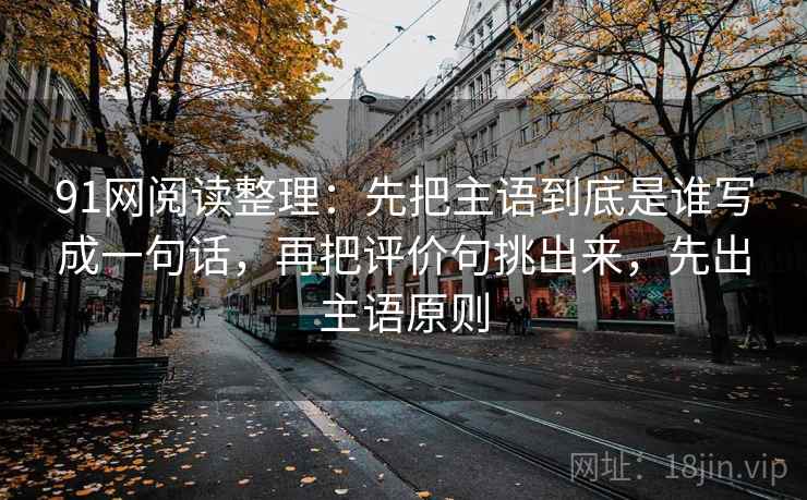91网阅读整理:先把主语到底是谁写成一句话,再把评价句挑出来,先出主语原则 91网阅读整理:先把主语到底是谁写成一句话,再把评价句挑出来,先出主语原则